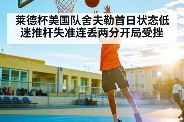 莱德杯美国队舍夫勒首日状态低迷推杆失准连丢两分开局受挫